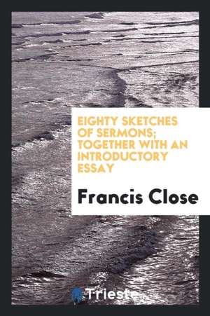 Eighty Sketches of Sermons; Together with an Introductory Essay de Francis Close