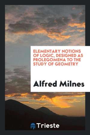 Elementary Notions of Logic, Designed as Prolegomena to the Study of Geometry de Alfred Milnes