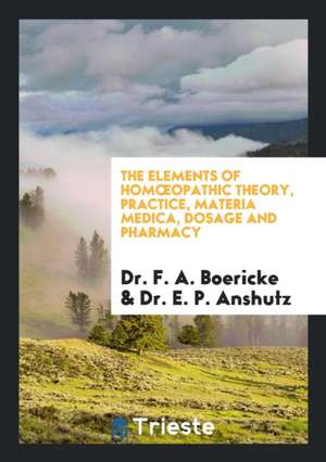 The Elements of Homoeopathic Theory, Practice, Materia Medica, Dosage and Pharmacy: Comp. and ... de Dr F. a. Boericke