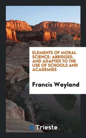 Elements of Moral Science: Abridged, and Adapted to the Use of Schools and Academies, by the Author de Francis Wayland