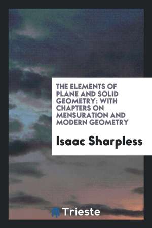 The Elements of Plane and Solid Geometry: With Chapters on Mensuration and Modern Geometry de Isaac Sharpless