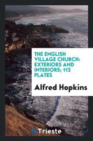 The English Village Church: Exteriors and Interiors de Alfred Hopkins