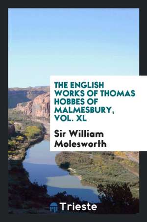 The English Works of Thomas Hobbes of Malmesbury, Vol. XL de Sir William Molesworth