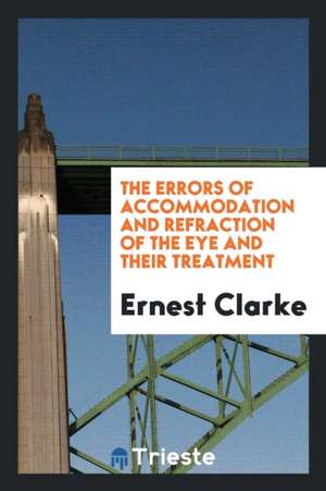 The Errors of Accommodation and Refraction of the Eye and Their Treatment de Ernest Clarke