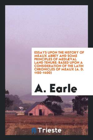 Essays Upon the History of Meaux Abbey and Some Principles of Mediæval Land ... de A. Earle