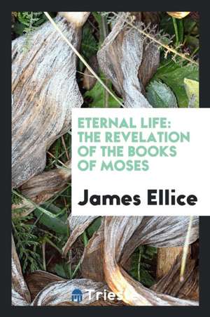 Eternal Life: The Revelation of the Books of Moses de James Ellice