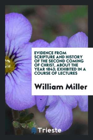 Evidence from Scripture and History of the Second Coming of Christ about the Year 1843, Exhibited in a Course of Lectures de William Miller