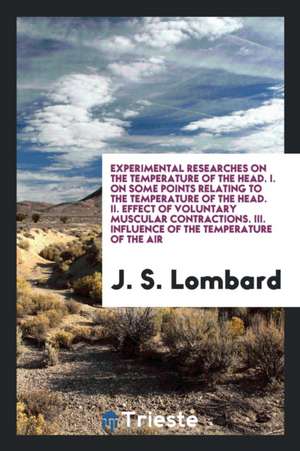 Experimental Researches on the Temperature of the Head. I. on Some Points Relating to the Temperature of the Head. II. Effect of Voluntary Muscular Co de J. S. Lombard