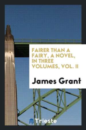 Fairer Than a Fairy, a Novel, in Three Volumes, Vol. II de James Grant