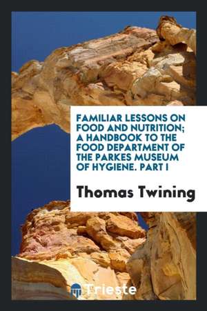 Familiar Lessons on Food and Nutrition; A Handbook to the Food Department of the Parkes Museum of Hygiene. Part I de Thomas Twining