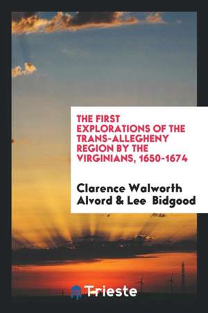 The First Explorations of the Trans-Allegheny Region by the Virginians, 1650-1674 de Clarence Walworth Alvord