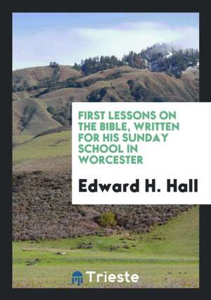 First Lessons on the Bible, Written for His Sunday School in Worcester de Edward H. Hall