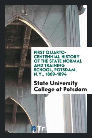 First Quarto-Centennial History of the State Normal and Training School, Potsdam, N. Y., 1869-1894 de State University College At Potsdam