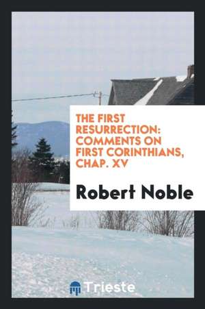 The First Resurrection: Comments on First Corinthians, Chap. XV de Robert Noble