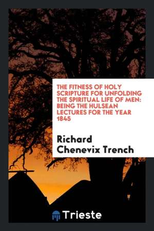 The Fitness of Holy Scripture for Unfolding the Spiritual Life of Men: Being the Hulsean Lectures for the Year 1845 de Richard Chenevix Trench