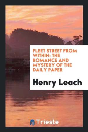 Fleet Street from Within: The Romance and Mystery of the Daily Paper de Henry Leach