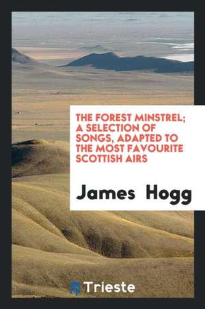 The Forest Minstrel: A Selection of Songs, Adapted to the Most Favourite ... de James Hogg