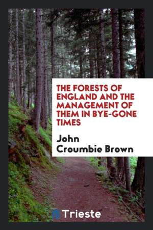 The Forests of England and the Management of Them in Bye-Gone Times de John Croumbie Brown