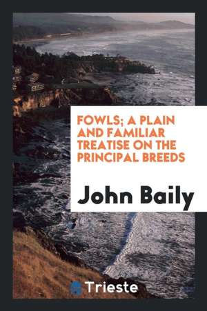 Fowls; A Plain and Familiar Treatise on the Principal Breeds de John Baily