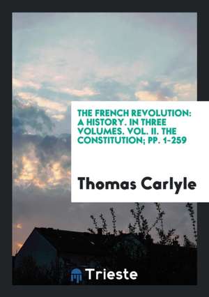 The French Revolution: A History. in Three Volumes. Vol. II. the Constitution; Pp. 1-259 de Thomas Carlyle