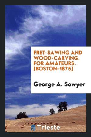 Fret-Sawing and Wood-Carving, for Amateurs de George A. Sawyer