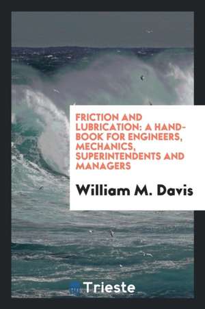 Friction and Lubrication: A Hand-Book for Engineers, Mechanics, Superintendents and Managers de William M. Davis