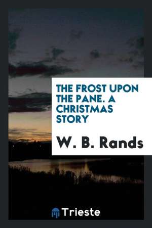 The Frost Upon the Pane. a Christmas Story de W. B. Rands