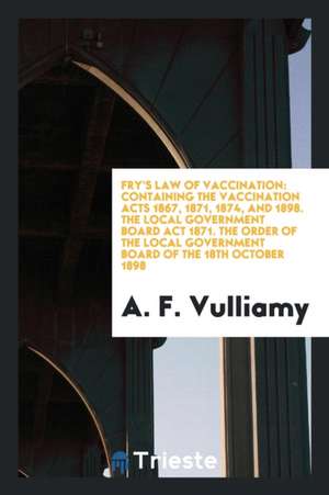 Fry's Law of Vaccination: Containing the Vaccination Acts 1867, 1871, 1874 ... de A. F. Vulliamy