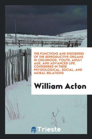 The Functions and Disorders of the Reproductive Organs in Childhood, Youth, Adult Age, and Advanced Life. Considered in Their Physiological, Social, a de William Acton