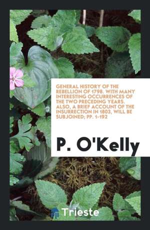 General History of the Rebellion of 1798, Also a Brief Account of the ... de P. O'Kelly