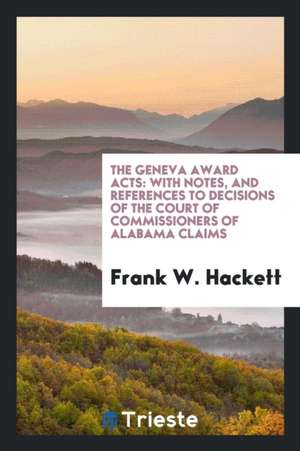 The Geneva Award Acts: With Notes, and References to Decisions of the Court of Commissioners of ... de Frank Warren Hackett