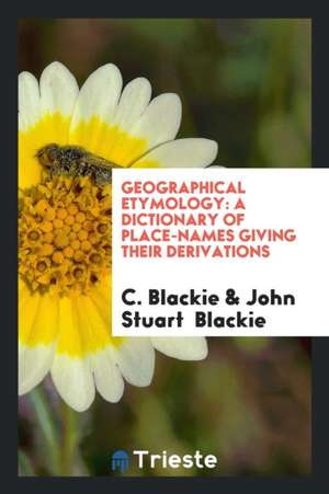 Geographical Etymology: A Dictionary of Place-Names Giving Their Derivations de C. Blackie