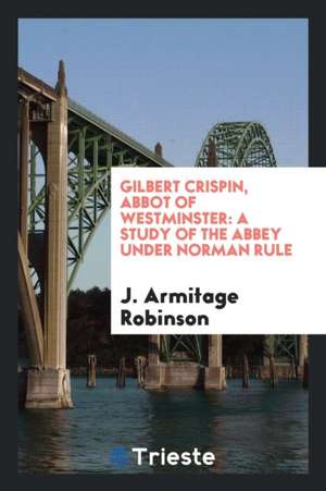 Gilbert Crispin, Abbot of Westminster: A Study of the Abbey Under Norman Rule de J. Armitage Robinson