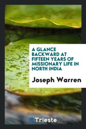 A Glance Backward at Fifteen Years of Missionary Life in North India de Joseph Warren