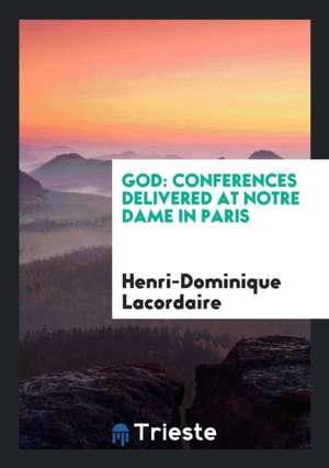 God: Conferences Delivered at Notre Dame in Paris by the Rev. Père ... de Pere Lacordaire