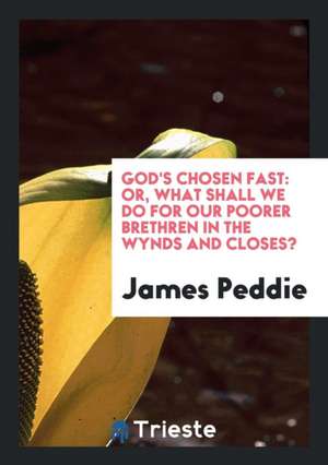 God's Chosen Fast: Or, What Shall We Do for Our Poorer Brethren in the Wynds and Closes? de James Peddie