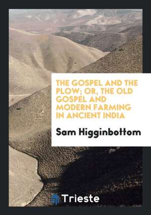 The Gospel and the Plow; Or, the Old Gospel and Modern Farming in Ancient India de Sam Higginbottom