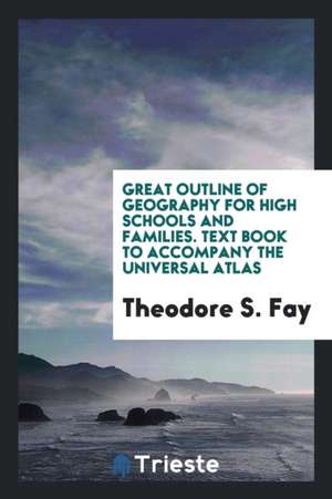 Great Outline of Geography for High Schools and Families: Text Book to Accompany the Universal Atlas de Theodore S. Fay