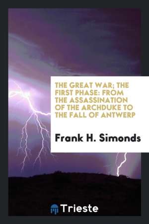 The Great War; The First Phase: From the Assassination of the Archduke to the Fall of Antwerp de Frank H. Simonds