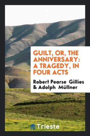 Guilt, Or, the Anniversary: A Tragedy, in Four Acts de Robert Pearse Gillies