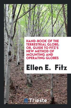 Hand-Book of the Terrestrial Globe; Or, Guide to Fitz's New Method of Mounting and Operating Globes de Ellen E. Fitz