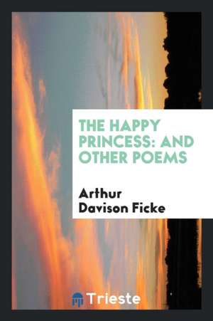 The Happy Princess: And Other Poems de Arthur Davison Ficke