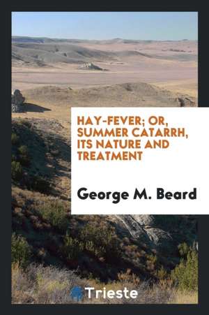 Hay-Fever; Or, Summer Catarrh: Its Nature and Treatment de George M. Beard