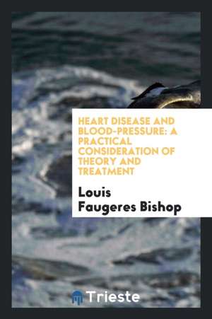 Heart Disease and Blood-Pressure: A Practical Consideration of Theory and Treatment de Louis Faugeres Bishop