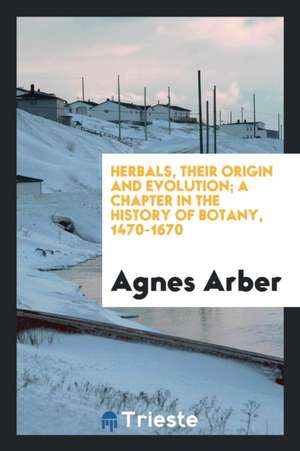 Herbals, Their Origin and Evolutiion; A Chapter in the History of Botany, 1470-1670 de Agnes Arber