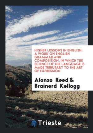 Higher Lessons in English: A Work on English Grammar and Composition, in Which the Science of the Language Is Made Tributary to the Art of Expres de Alonzo Reed