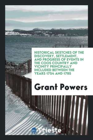 Historical Sketches of the Discovery, Settlement, and Progress of Events in ... de Grant Powers