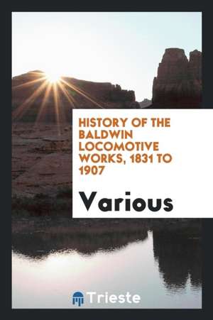 History of the Baldwin Locomotive Works, 1831 to 1907 de Baldwin-Lima-Hamilton Corporation