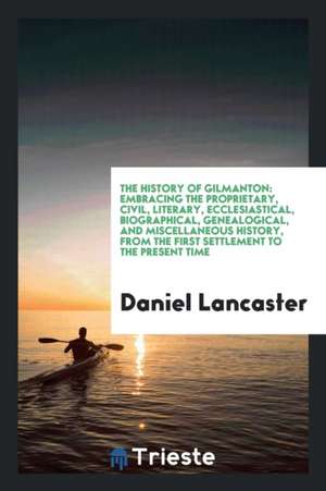 The History of Gilmanton: Embracing the Proprietary, Civil, Literary, Ecclesiastical, Biographical, Genealogical, and Miscellaneous History, fro de Daniel Lancaster