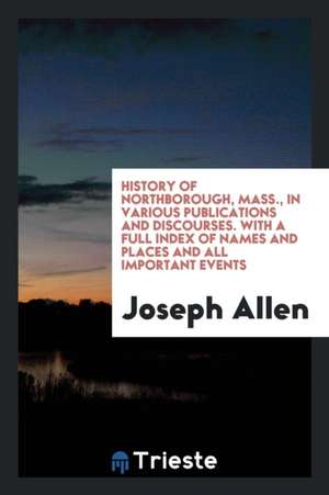 History of Northborough, Mass., in Various Publications and Discourses. with a Full Index of Names and Places and All Important Events de Joseph Allen